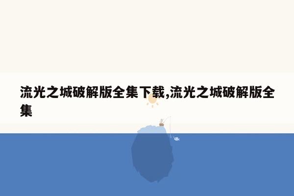 流光之城破解版全集下载,流光之城破解版全集