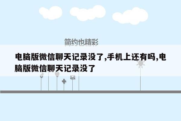 电脑版微信聊天记录没了,手机上还有吗,电脑版微信聊天记录没了