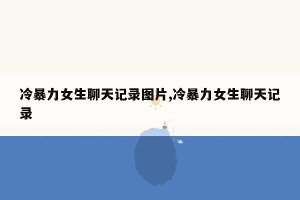 冷暴力女生聊天记录图片,冷暴力女生聊天记录