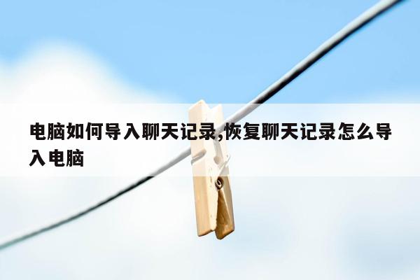 电脑如何导入聊天记录,恢复聊天记录怎么导入电脑