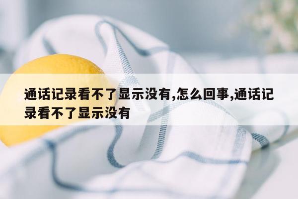 通话记录看不了显示没有,怎么回事,通话记录看不了显示没有