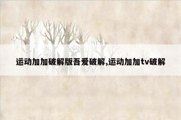 运动加加破解版吾爱破解,运动加加tv破解