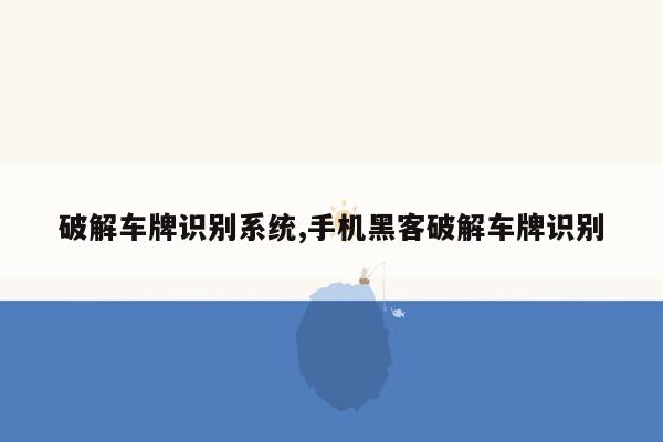 破解车牌识别系统,手机黑客破解车牌识别