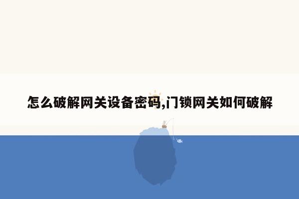 怎么破解网关设备密码,门锁网关如何破解