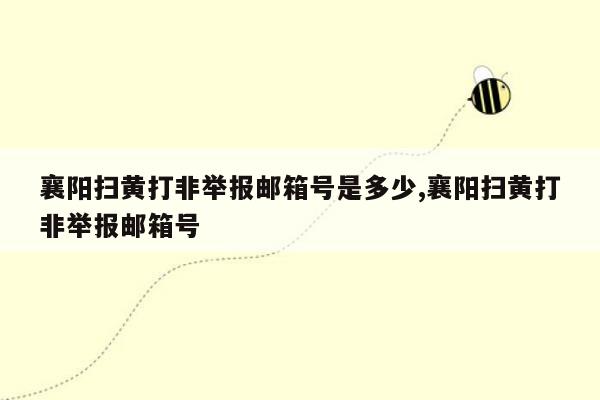 襄阳扫黄打非举报邮箱号是多少,襄阳扫黄打非举报邮箱号