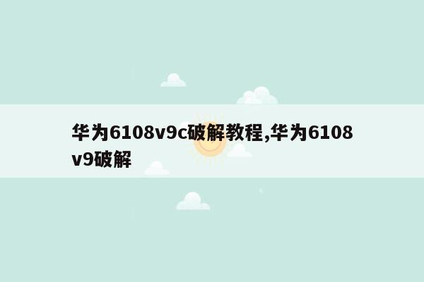 华为6108v9c破解教程,华为6108v9破解