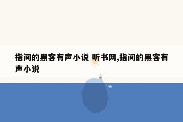 指间的黑客有声小说 听书网,指间的黑客有声小说