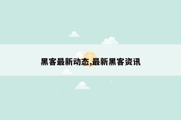 黑客最新动态,最新黑客资讯