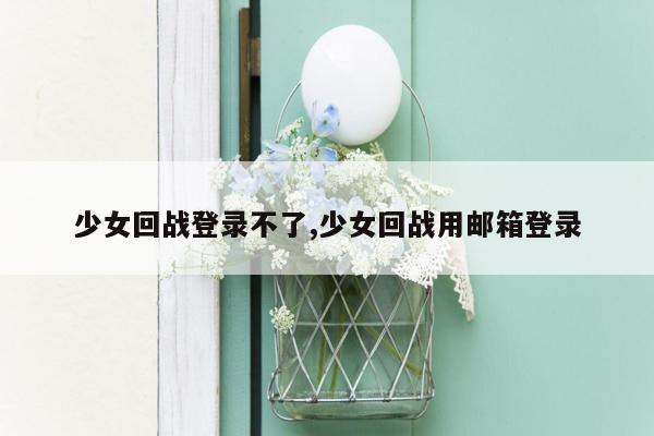 少女回战登录不了,少女回战用邮箱登录