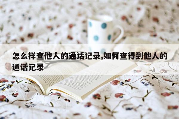 怎么样查他人的通话记录,如何查得到他人的通话记录