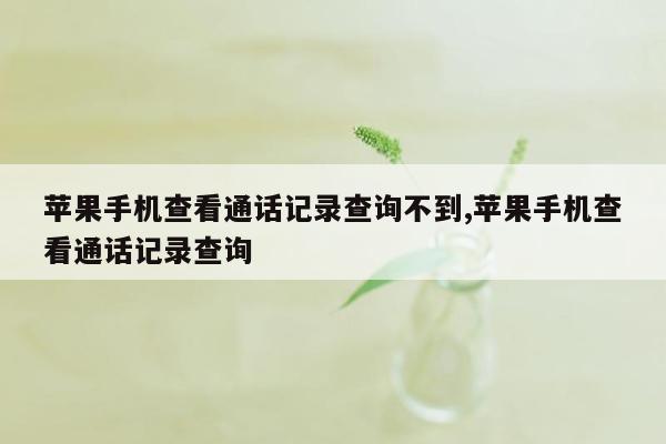 苹果手机查看通话记录查询不到,苹果手机查看通话记录查询