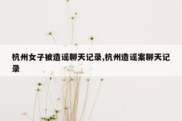 杭州女子被造谣聊天记录,杭州造谣案聊天记录