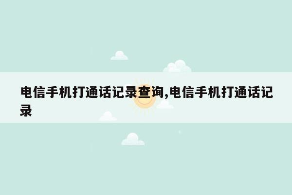 电信手机打通话记录查询,电信手机打通话记录