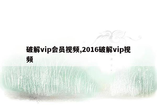 破解vip会员视频,2016破解vip视频