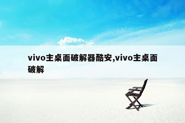 vivo主桌面破解器酷安,vivo主桌面破解