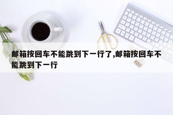 邮箱按回车不能跳到下一行了,邮箱按回车不能跳到下一行