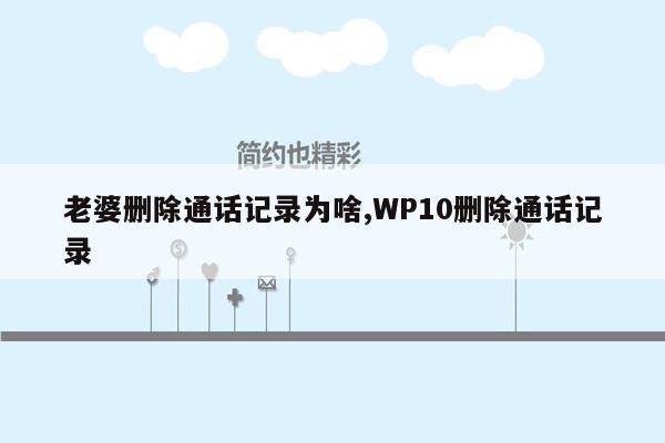 老婆删除通话记录为啥,WP10删除通话记录