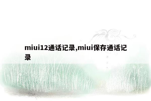 miui12通话记录,miui保存通话记录