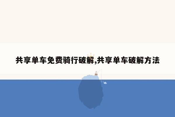 共享单车免费骑行破解,共享单车破解方法