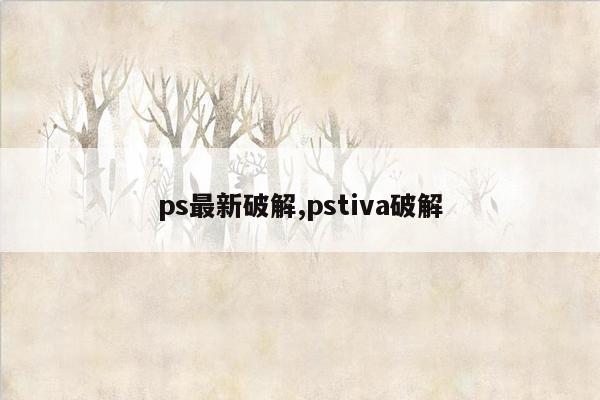 ps最新破解,pstiva破解