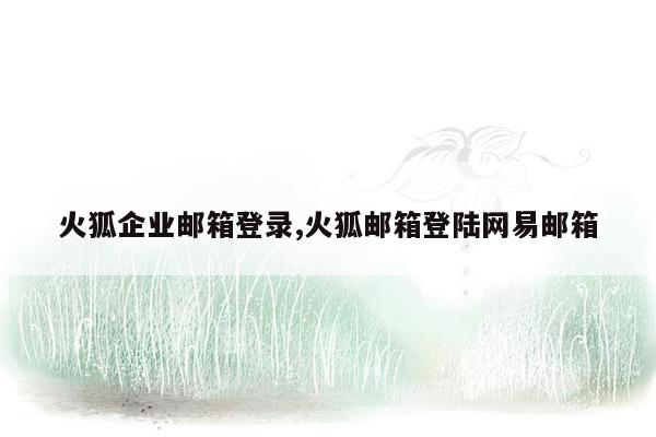 火狐企业邮箱登录,火狐邮箱登陆网易邮箱