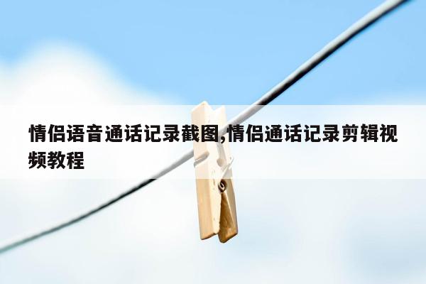 情侣语音通话记录截图,情侣通话记录剪辑视频教程