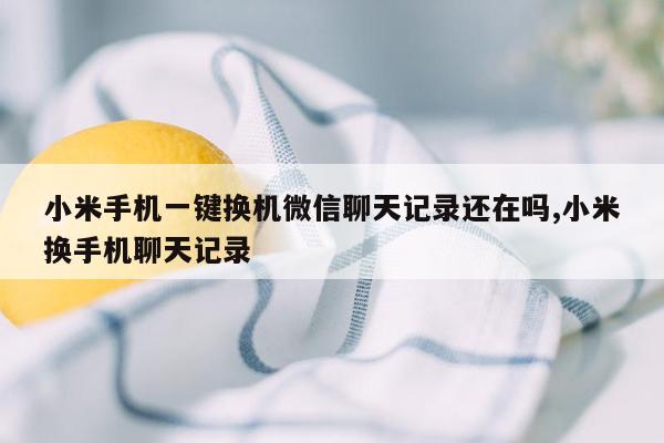 小米手机一键换机微信聊天记录还在吗,小米换手机聊天记录