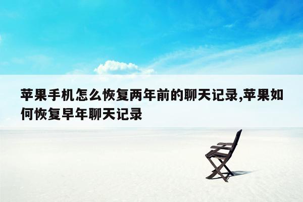 苹果手机怎么恢复两年前的聊天记录,苹果如何恢复早年聊天记录