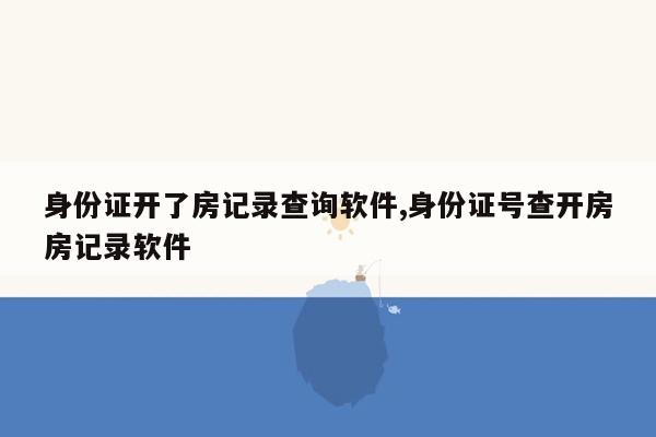 身份证开了房记录查询软件,身份证号查开房房记录软件