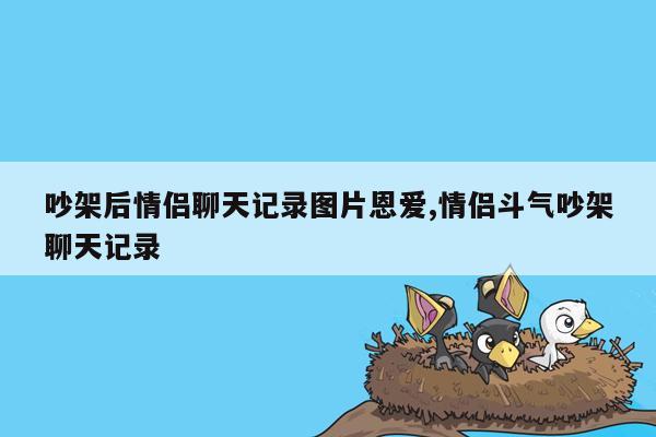 吵架后情侣聊天记录图片恩爱,情侣斗气吵架聊天记录