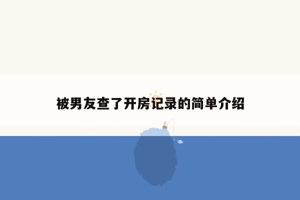 被男友查了开房记录的简单介绍