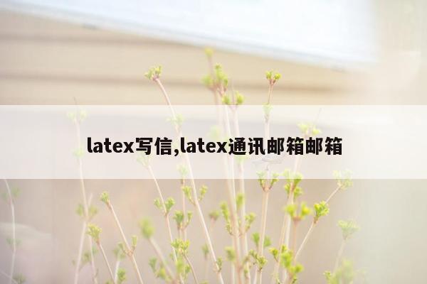 latex写信,latex通讯邮箱邮箱