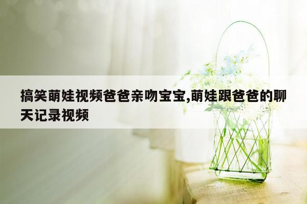 搞笑萌娃视频爸爸亲吻宝宝,萌娃跟爸爸的聊天记录视频