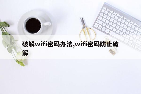 破解wifi密码办法,wifi密码防止破解