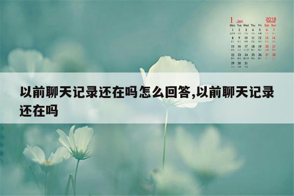 以前聊天记录还在吗怎么回答,以前聊天记录还在吗