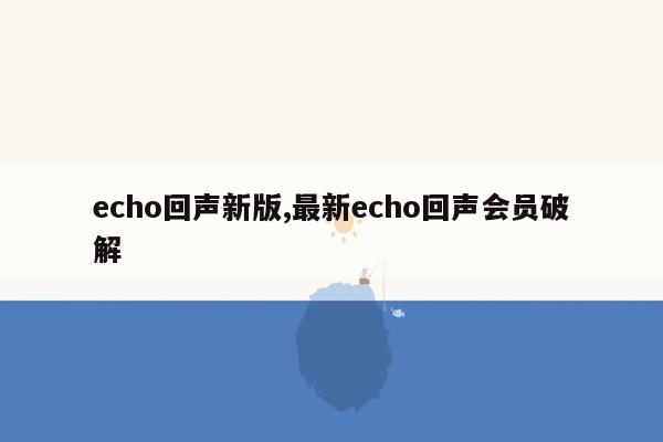 echo回声新版,最新echo回声会员破解