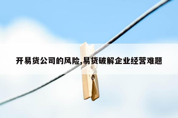 开易货公司的风险,易货破解企业经营难题