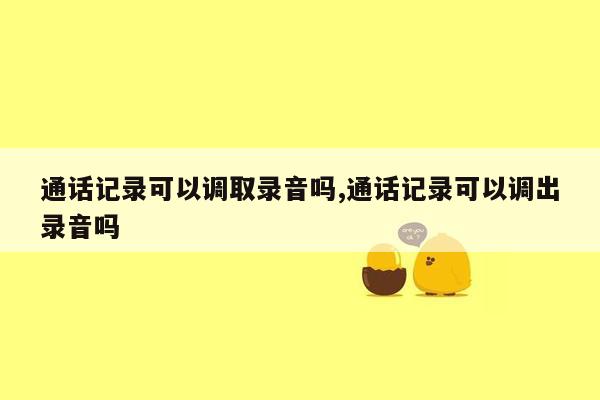 通话记录可以调取录音吗,通话记录可以调出录音吗