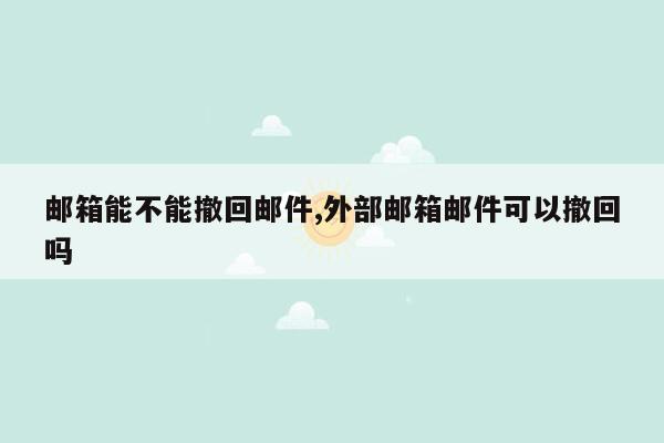 邮箱能不能撤回邮件,外部邮箱邮件可以撤回吗