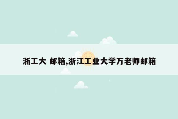 浙工大 邮箱,浙江工业大学万老师邮箱