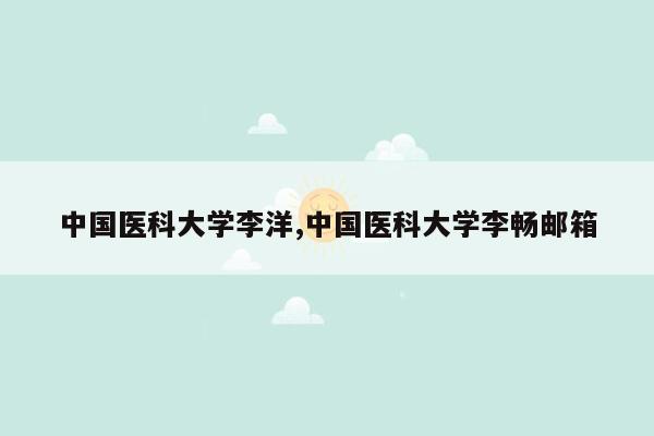 中国医科大学李洋,中国医科大学李畅邮箱