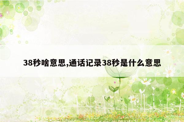 38秒啥意思,通话记录38秒是什么意思