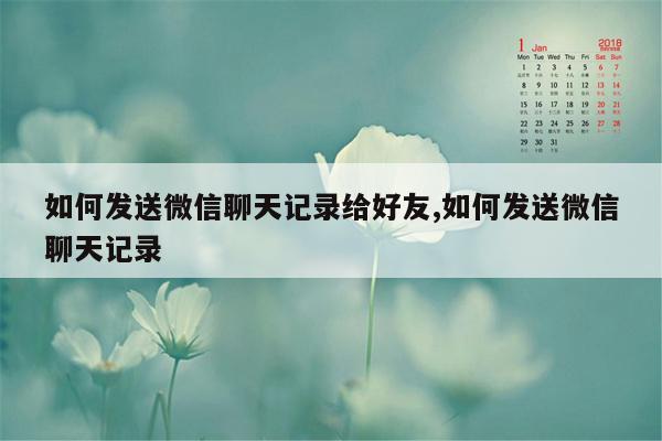 如何发送微信聊天记录给好友,如何发送微信聊天记录