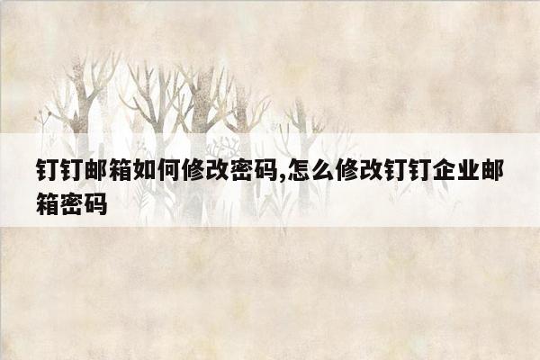 钉钉邮箱如何修改密码,怎么修改钉钉企业邮箱密码