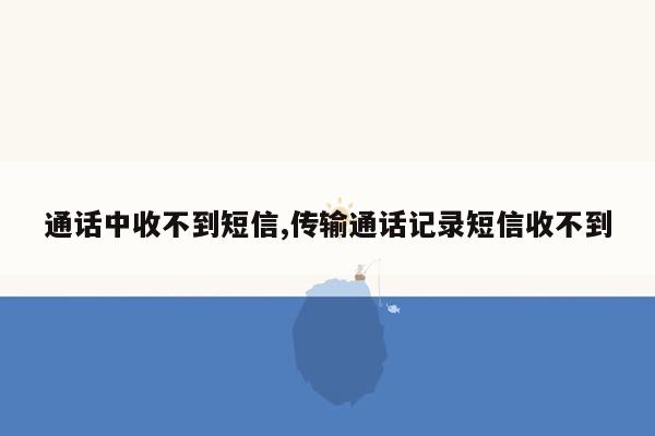 通话中收不到短信,传输通话记录短信收不到