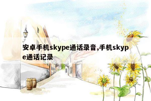 安卓手机skype通话录音,手机skype通话记录