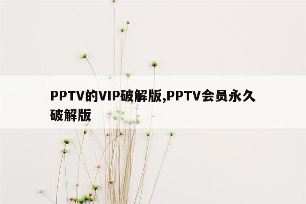 PPTV的VIP破解版,PPTV会员永久破解版