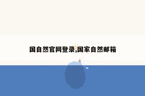 国自然官网登录,国家自然邮箱