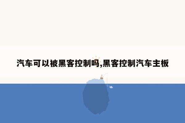 汽车可以被黑客控制吗,黑客控制汽车主板