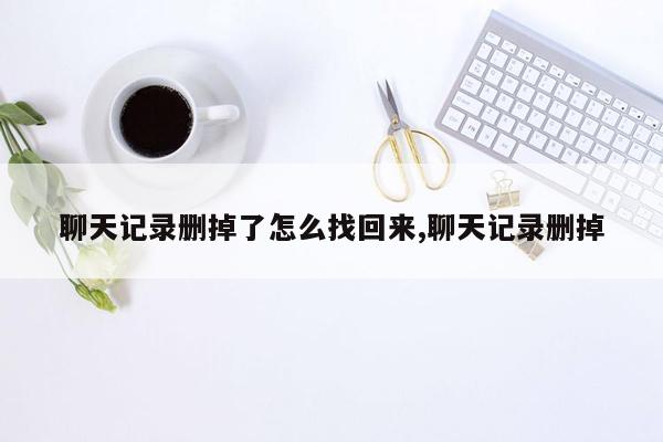 聊天记录删掉了怎么找回来,聊天记录删掉